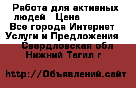 Работа для активных людей › Цена ­ 40 000 - Все города Интернет » Услуги и Предложения   . Свердловская обл.,Нижний Тагил г.